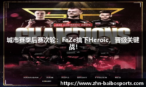 城市赛季后赛次轮：FaZe擒下Heroic，晋级关键战！