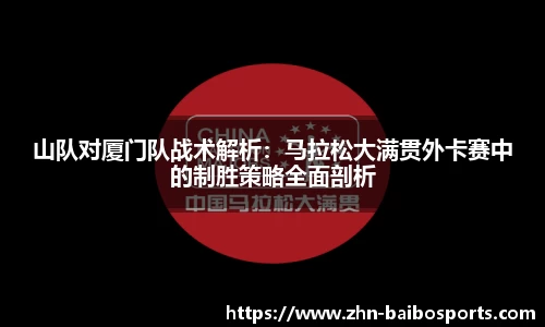 山队对厦门队战术解析：马拉松大满贯外卡赛中的制胜策略全面剖析