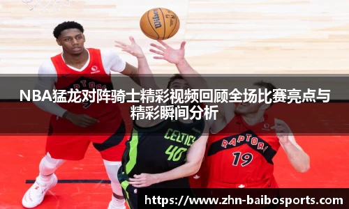 NBA猛龙对阵骑士精彩视频回顾全场比赛亮点与精彩瞬间分析